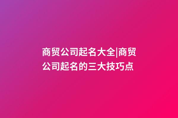 商贸公司起名大全|商贸公司起名的三大技巧点-第1张-公司起名-玄机派